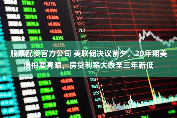 股票配资官方公司 美联储决议前夕，20年期美债拍卖亮眼，房贷利率大跌至三年新低