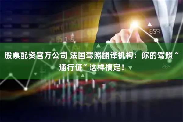 股票配资官方公司 法国驾照翻译机构：你的驾照“通行证”这样搞定！