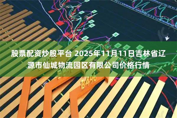 股票配资炒股平台 2025年11月11日吉林省辽源市仙城物流园区有限公司价格行情