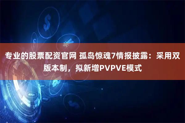 专业的股票配资官网 孤岛惊魂7情报披露：采用双版本制，拟新增PVPVE模式