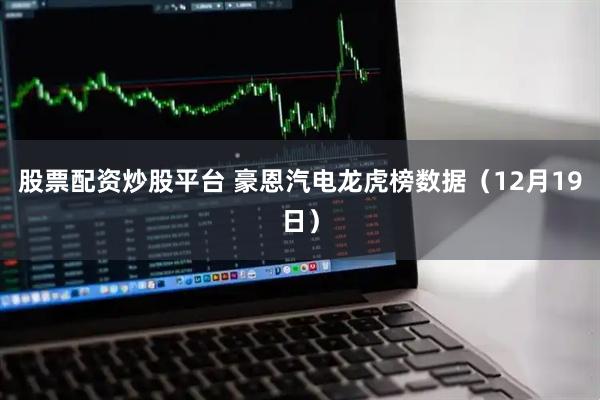 股票配资炒股平台 豪恩汽电龙虎榜数据（12月19日）