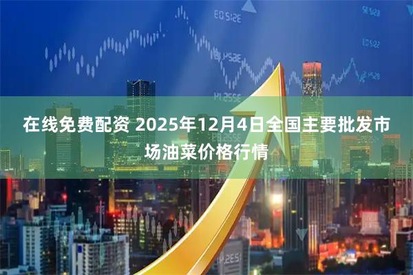 在线免费配资 2025年12月4日全国主要批发市场油菜价格行情