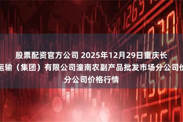 股票配资官方公司 2025年12月29日重庆长途汽车运输（集团）有限公司潼南农副产品批发市场分公司价格行情