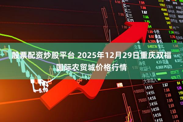 股票配资炒股平台 2025年12月29日重庆双福国际农贸城价格行情